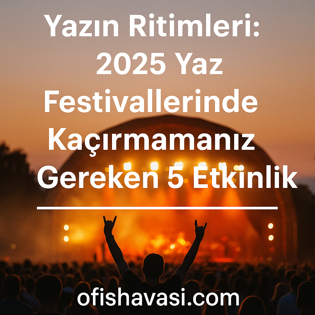 Yazın Ritimleri: 2025 Yaz Festivallerinde Kaçırmamanız Gereken 5 Etkinlik
